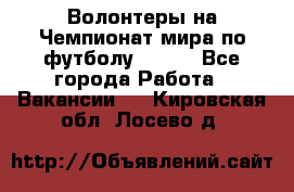 Волонтеры на Чемпионат мира по футболу 2018. - Все города Работа » Вакансии   . Кировская обл.,Лосево д.